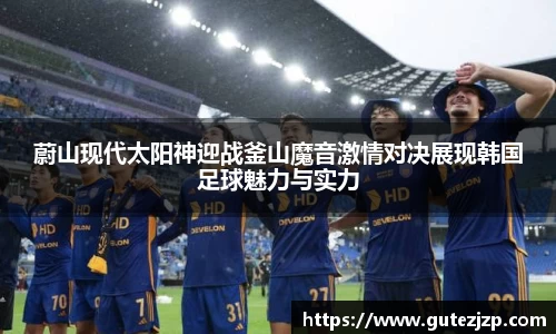 蔚山现代太阳神迎战釜山魔音激情对决展现韩国足球魅力与实力